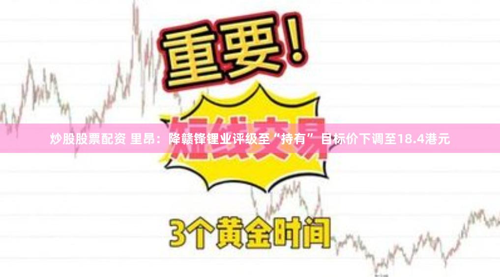 炒股股票配资 里昂：降赣锋锂业评级至“持有” 目标价下调至18.4港元