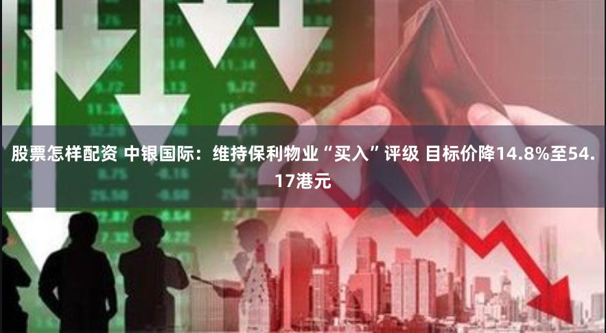 股票怎样配资 中银国际：维持保利物业“买入”评级 目标价降14.8%至54.17港元