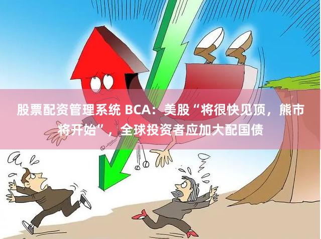 股票配资管理系统 BCA：美股“将很快见顶，熊市将开始”，全球投资者应加大配国债