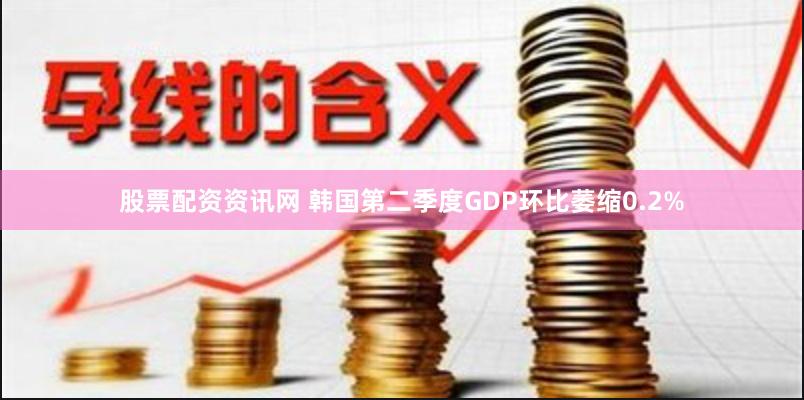 股票配资资讯网 韩国第二季度GDP环比萎缩0.2%