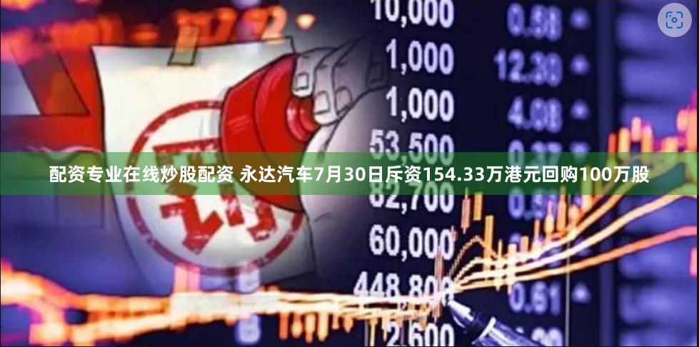 配资专业在线炒股配资 永达汽车7月30日斥资154.33万港元回购100万股