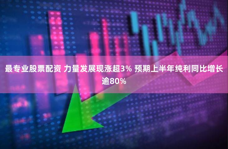 最专业股票配资 力量发展现涨超3% 预期上半年纯利同比增长逾80%