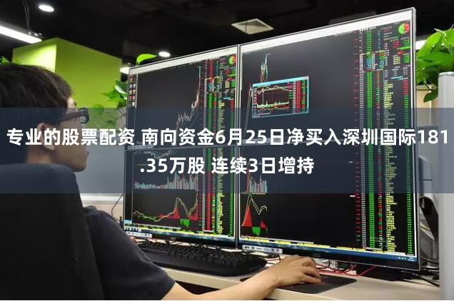 专业的股票配资 南向资金6月25日净买入深圳国际181.35万股 连续3日增持