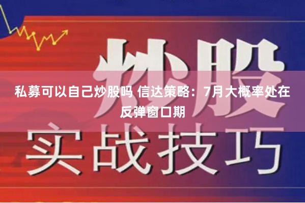 私募可以自己炒股吗 信达策略：7月大概率处在反弹窗口期