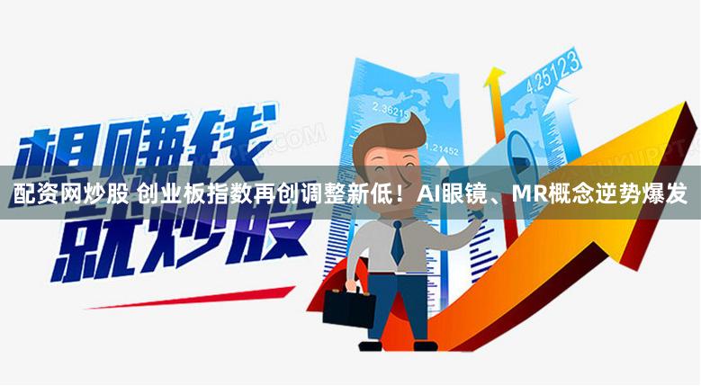 配资网炒股 创业板指数再创调整新低！AI眼镜、MR概念逆势爆发