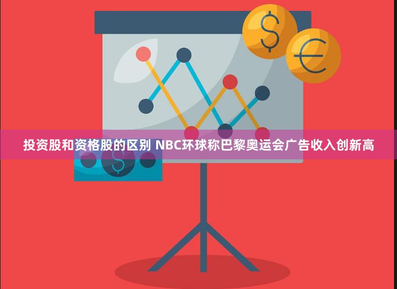 投资股和资格股的区别 NBC环球称巴黎奥运会广告收入创新高