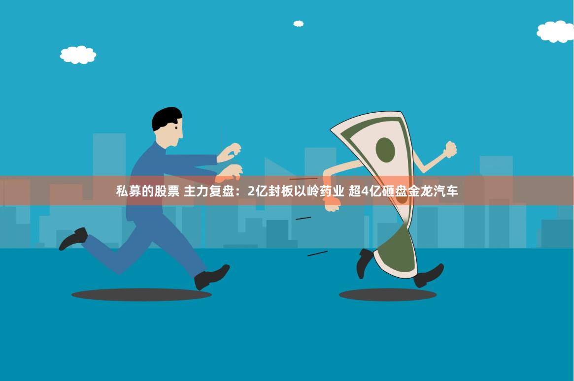 私募的股票 主力复盘：2亿封板以岭药业 超4亿砸盘金龙汽车