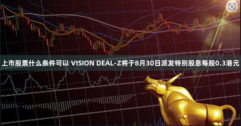 上市股票什么条件可以 VISION DEAL-Z将于8月30日派发特别股息每股0.3港元