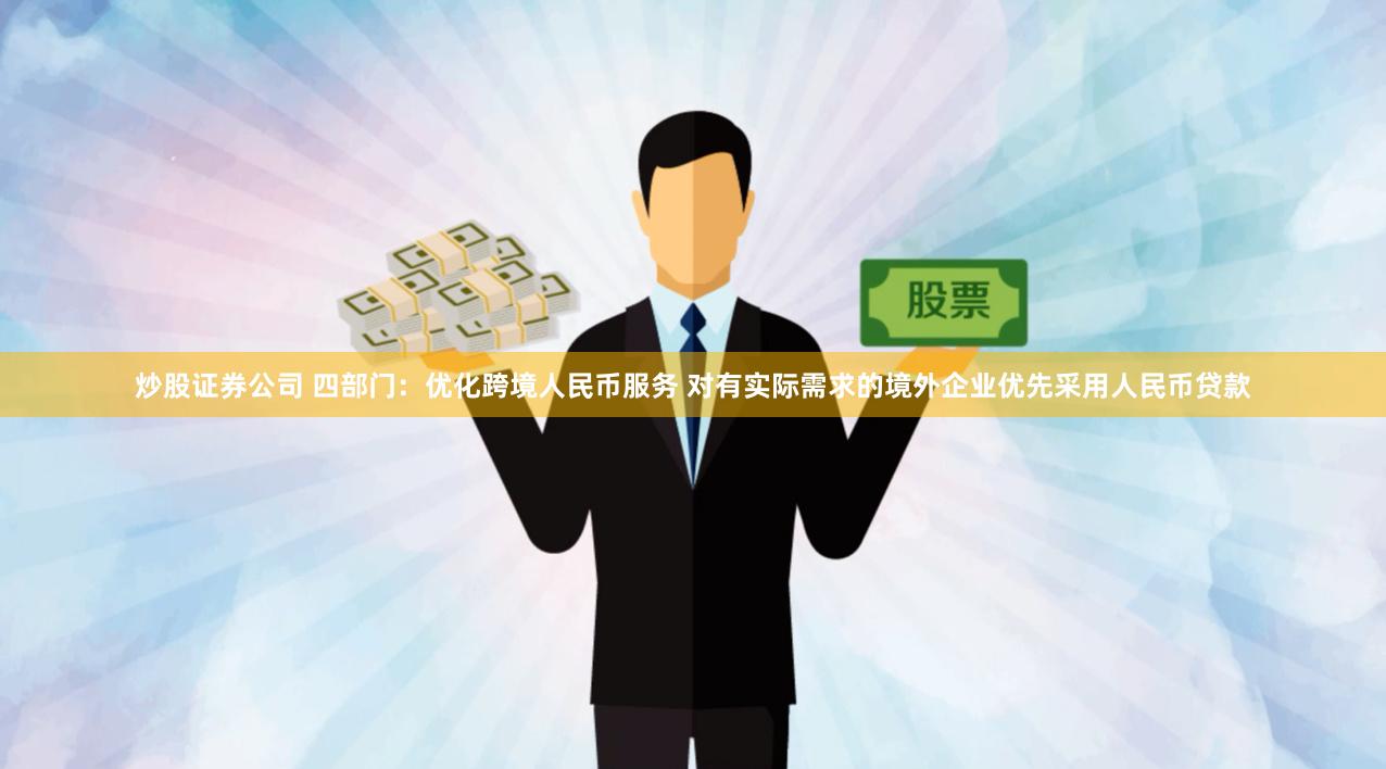 炒股证券公司 四部门：优化跨境人民币服务 对有实际需求的境外企业优先采用人民币贷款