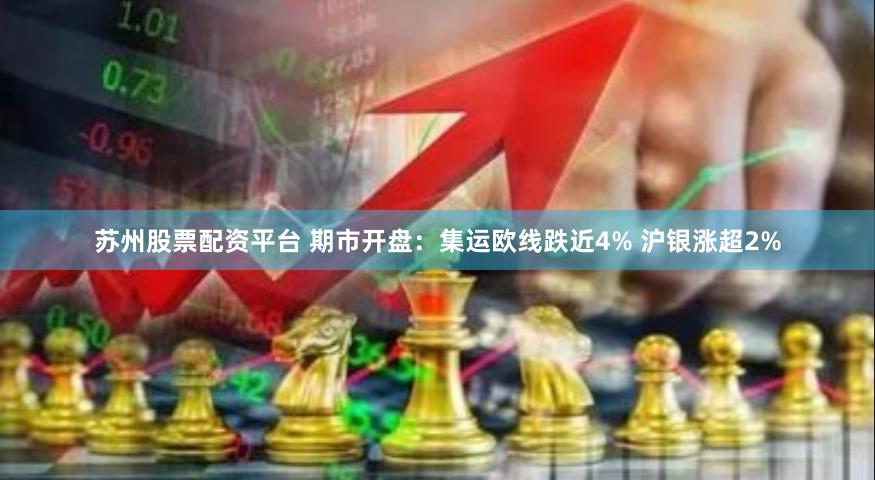 苏州股票配资平台 期市开盘：集运欧线跌近4% 沪银涨超2%