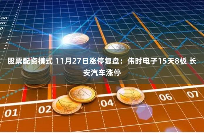 股票配资模式 11月27日涨停复盘：伟时电子15天8板 长安汽车涨停