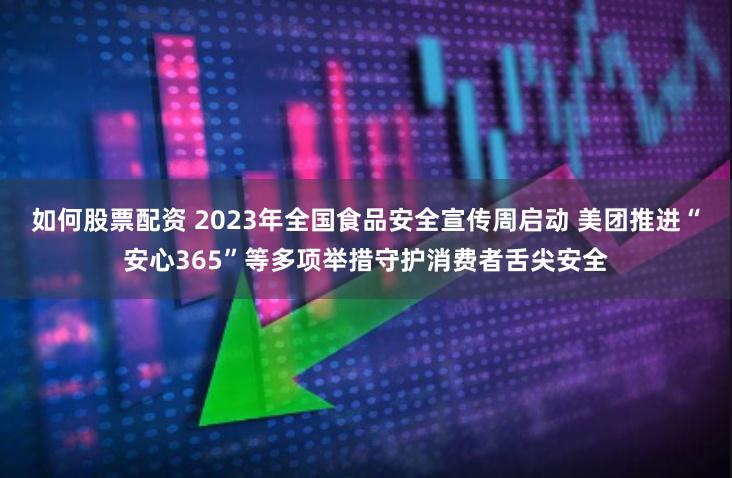 如何股票配资 2023年全国食品安全宣传周启动 美团推进“安心365”等多项举措守护消费者舌尖安全