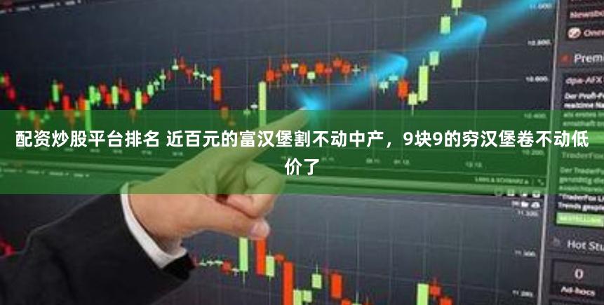 配资炒股平台排名 近百元的富汉堡割不动中产，9块9的穷汉堡卷不动低价了