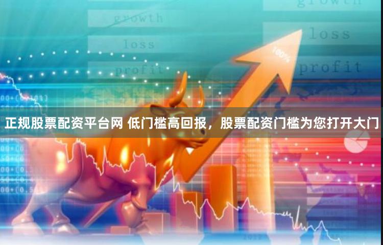 正规股票配资平台网 低门槛高回报，股票配资门槛为您打开大门