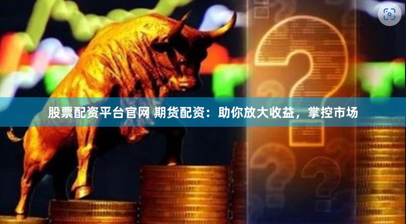 股票配资平台官网 期货配资：助你放大收益，掌控市场