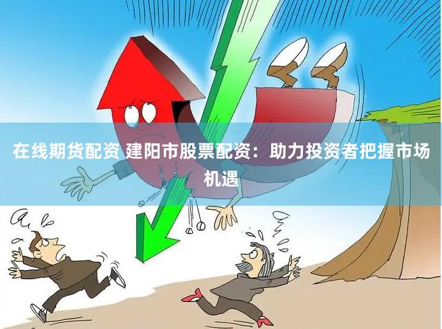 在线期货配资 建阳市股票配资：助力投资者把握市场机遇