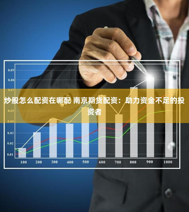 炒股怎么配资在哪配 南京期货配资：助力资金不足的投资者