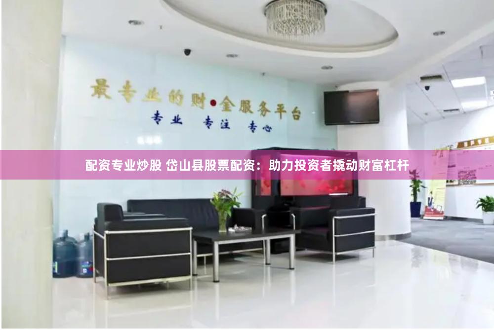 配资专业炒股 岱山县股票配资：助力投资者撬动财富杠杆