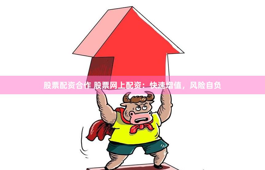 股票配资合作 股票网上配资：快速增值，风险自负