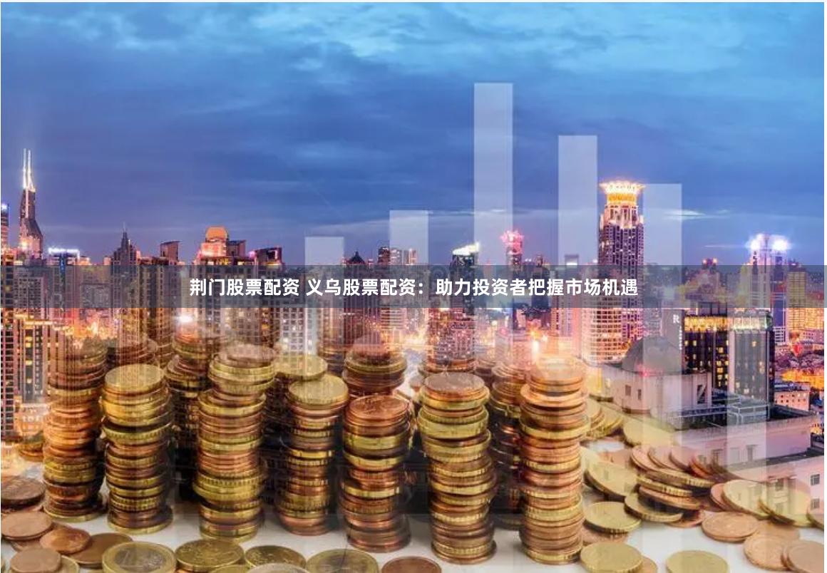 荆门股票配资 义乌股票配资：助力投资者把握市场机遇