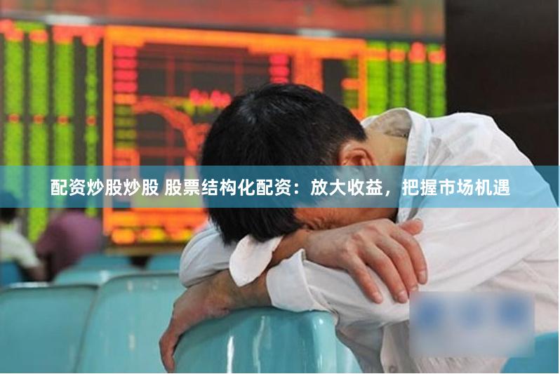 配资炒股炒股 股票结构化配资：放大收益，把握市场机遇