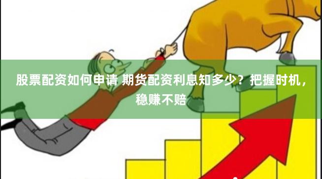 股票配资如何申请 期货配资利息知多少？把握时机，稳赚不赔