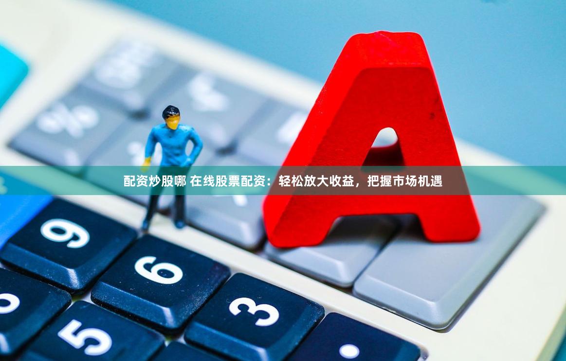 配资炒股哪 在线股票配资：轻松放大收益，把握市场机遇