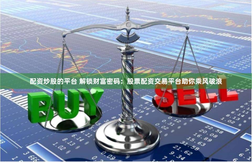 配资炒股的平台 解锁财富密码：股票配资交易平台助你乘风破浪