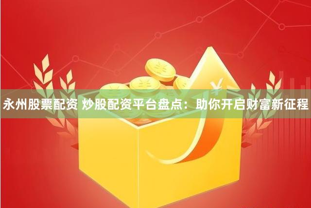 永州股票配资 炒股配资平台盘点：助你开启财富新征程