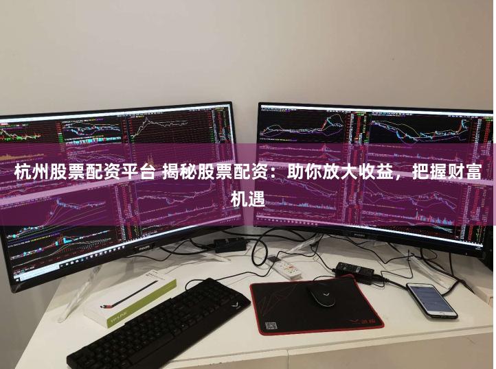 杭州股票配资平台 揭秘股票配资：助你放大收益，把握财富机遇