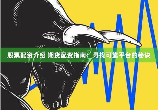 股票配资介绍 期货配资指南：寻找可靠平台的秘诀