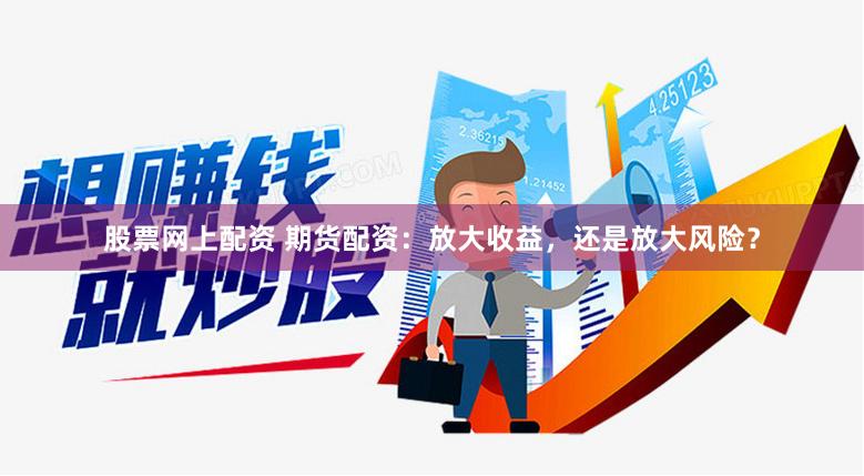 股票网上配资 期货配资：放大收益，还是放大风险？