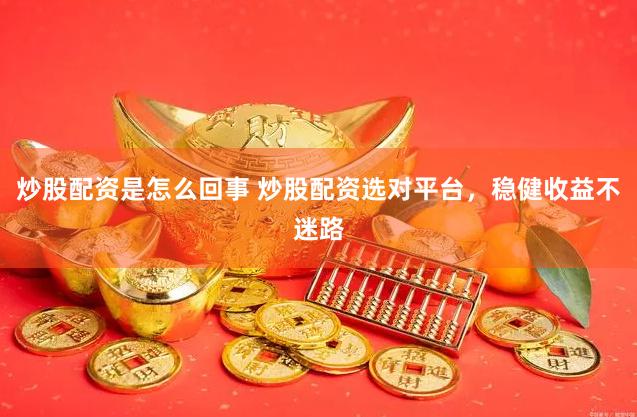炒股配资是怎么回事 炒股配资选对平台，稳健收益不迷路