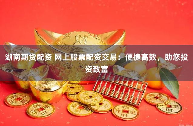 湖南期货配资 网上股票配资交易：便捷高效，助您投资致富
