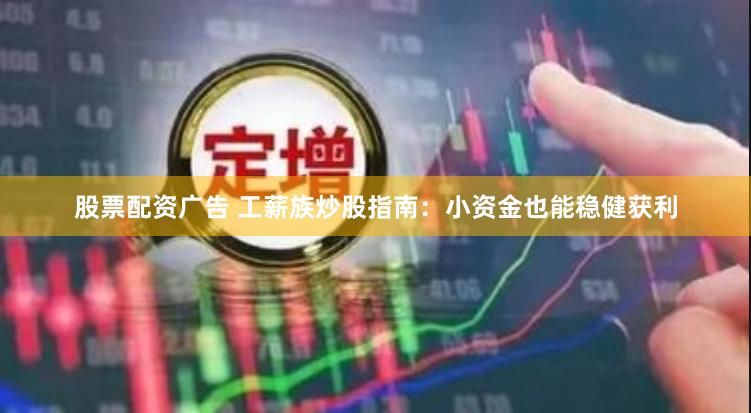 股票配资广告 工薪族炒股指南：小资金也能稳健获利