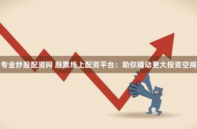 专业炒股配资网 股票线上配资平台：助你撬动更大投资空间