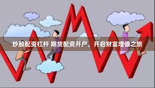 炒股配资杠杆 期货配资开户，开启财富增值之旅