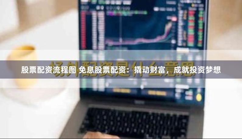 股票配资流程图 免息股票配资：撬动财富，成就投资梦想