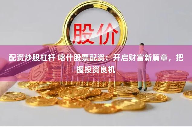 配资炒股杠杆 喀什股票配资：开启财富新篇章，把握投资良机
