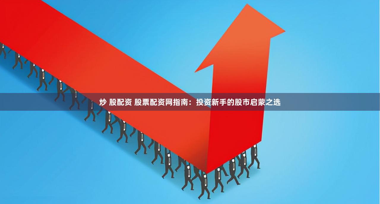 炒 股配资 股票配资网指南：投资新手的股市启蒙之选