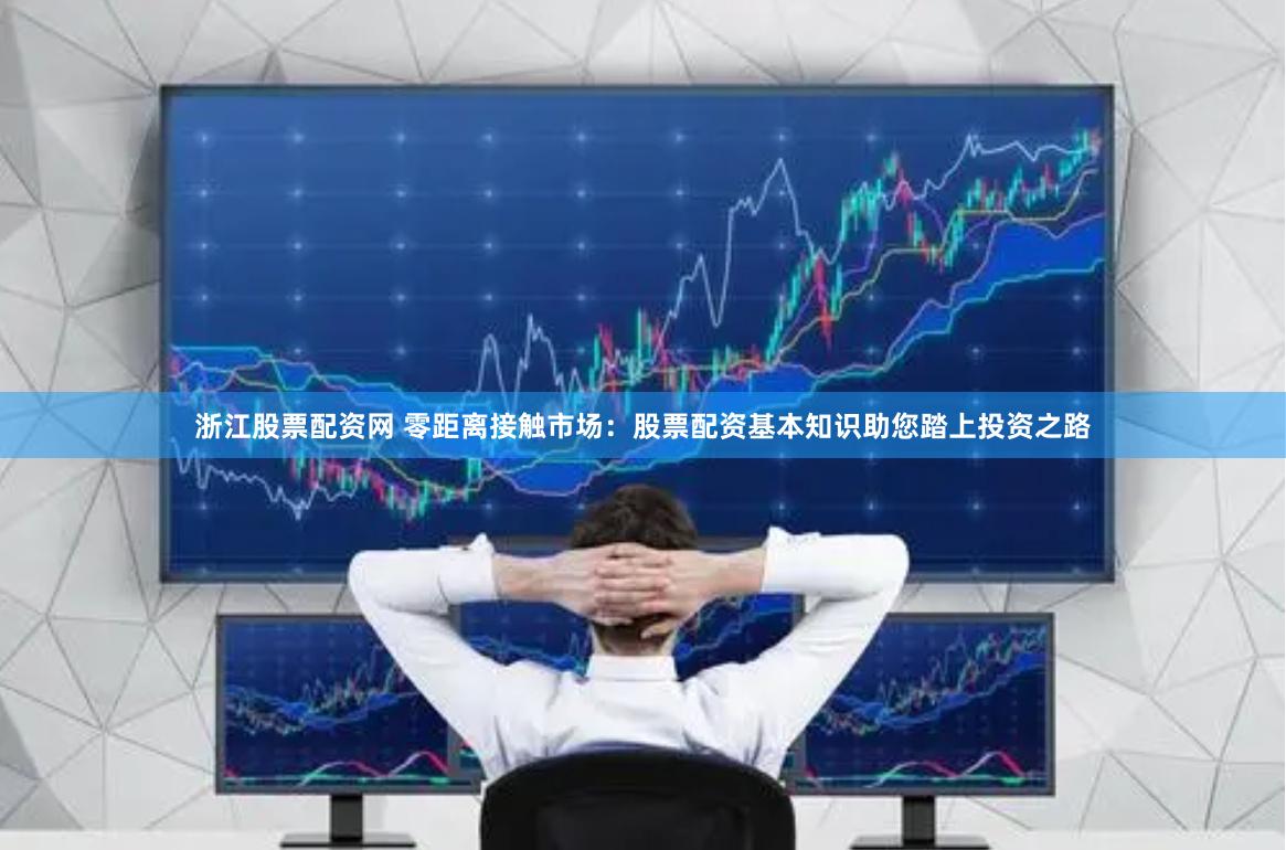 浙江股票配资网 零距离接触市场：股票配资基本知识助您踏上投资之路