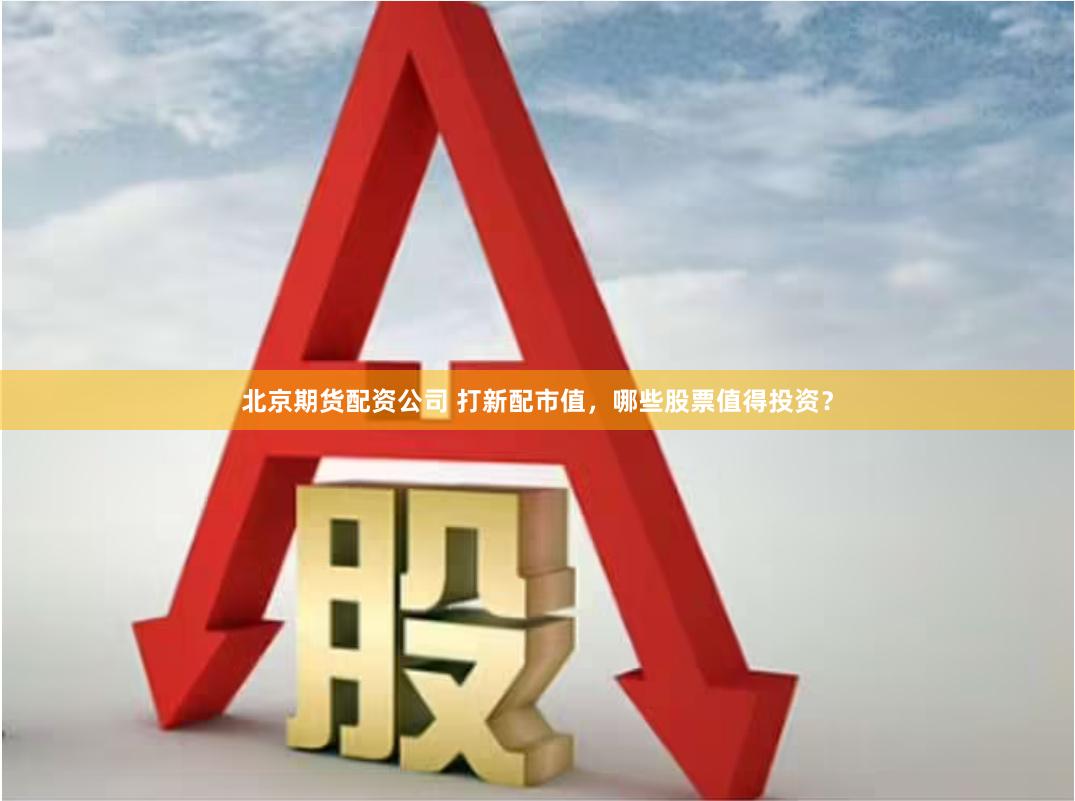 北京期货配资公司 打新配市值，哪些股票值得投资？