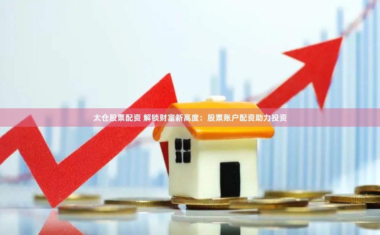 太仓股票配资 解锁财富新高度：股票账户配资助力投资