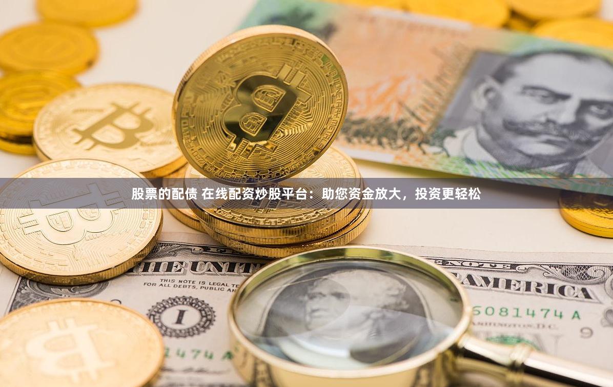 股票的配债 在线配资炒股平台：助您资金放大，投资更轻松