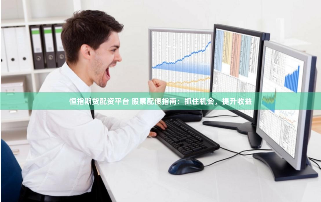 恒指期货配资平台 股票配债指南：抓住机会，提升收益