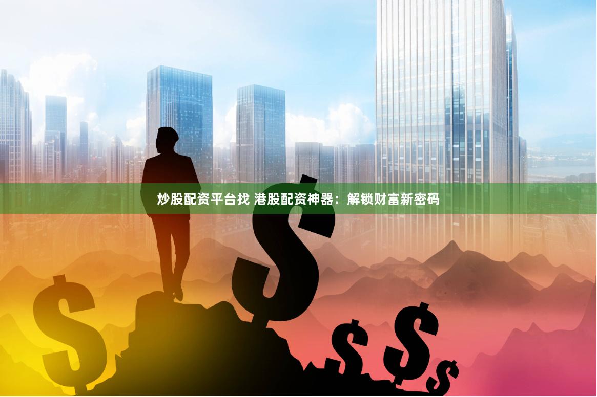 炒股配资平台找 港股配资神器：解锁财富新密码