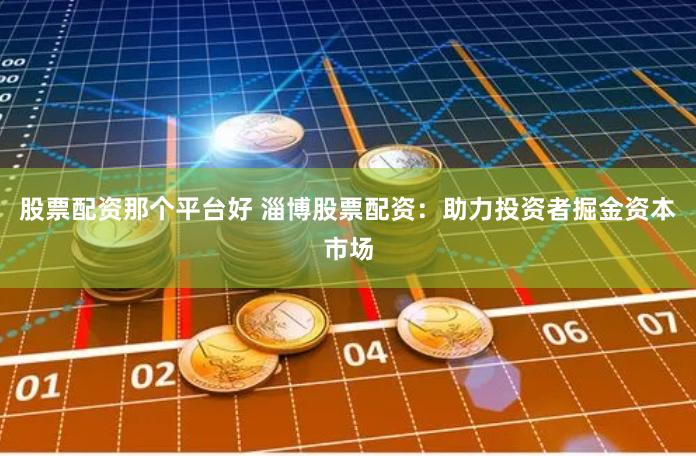 股票配资那个平台好 淄博股票配资：助力投资者掘金资本市场