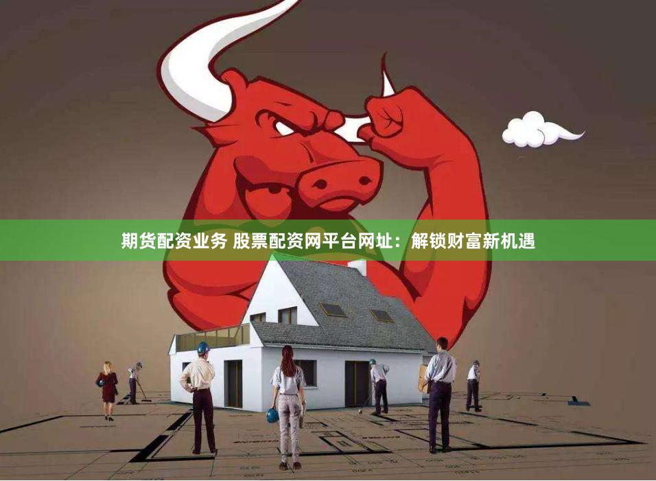 期货配资业务 股票配资网平台网址：解锁财富新机遇