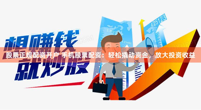 股票正规配资开户 手机股票配资：轻松撬动资金，放大投资收益