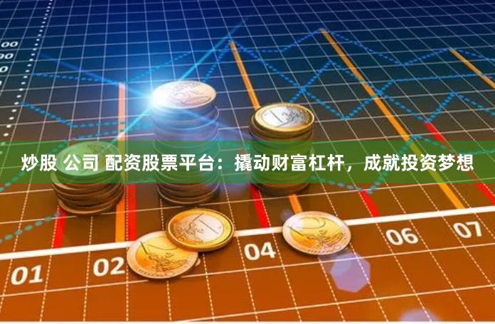 炒股 公司 配资股票平台：撬动财富杠杆，成就投资梦想
